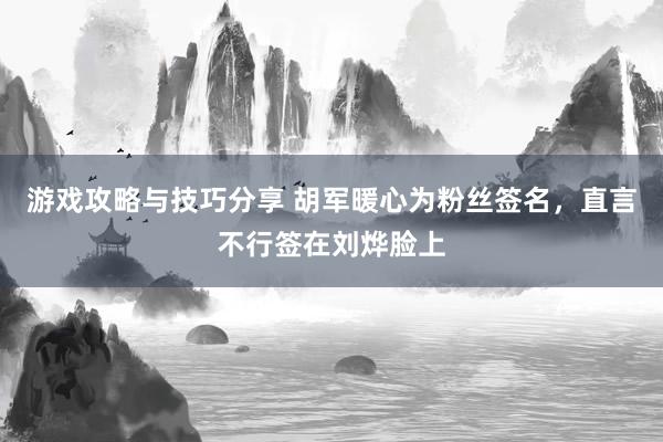 游戏攻略与技巧分享 胡军暖心为粉丝签名，直言不行签在刘烨脸上