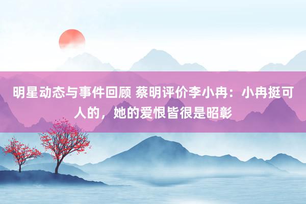 明星动态与事件回顾 蔡明评价李小冉：小冉挺可人的，她的爱恨皆很是昭彰