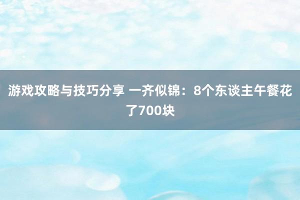 游戏攻略与技巧分享 一齐似锦：8个东谈主午餐花了700块