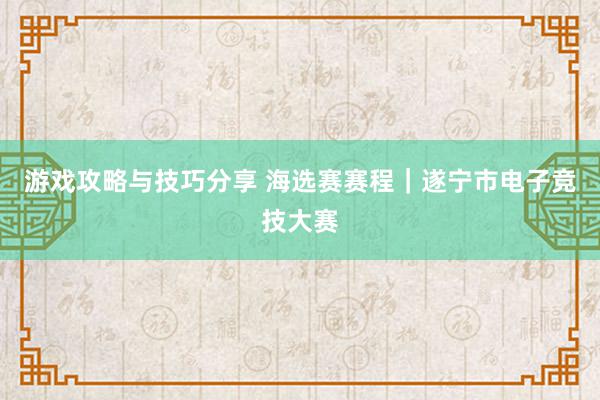 游戏攻略与技巧分享 海选赛赛程｜遂宁市电子竞技大赛