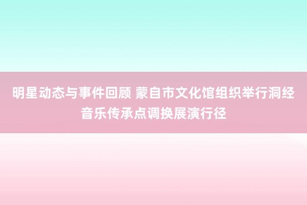 明星动态与事件回顾 蒙自市文化馆组织举行洞经音乐传承点调换展演行径