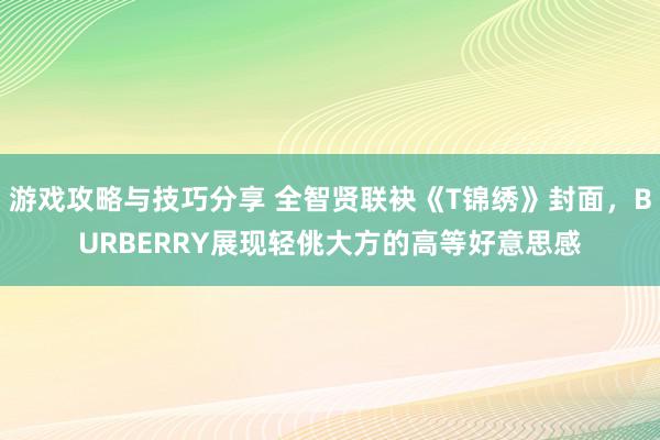 游戏攻略与技巧分享 全智贤联袂《T锦绣》封面，BURBERRY展现轻佻大方的高等好意思感