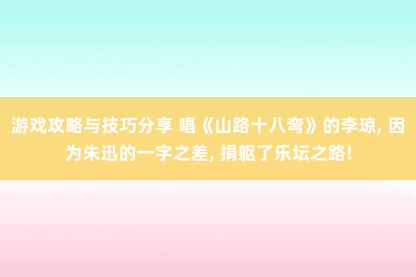 游戏攻略与技巧分享 唱《山路十八弯》的李琼, 因为朱迅的一字之差, 捐躯了乐坛之路!