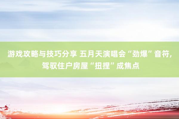 游戏攻略与技巧分享 五月天演唱会“劲爆”音符, 驾驭住户房屋“扭捏”成焦点