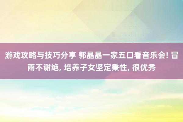 游戏攻略与技巧分享 郭晶晶一家五口看音乐会! 冒雨不谢绝, 培养子女坚定秉性, 很优秀