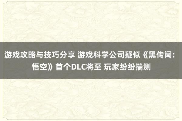 游戏攻略与技巧分享 游戏科学公司疑似《黑传闻: 悟空》首个DLC将至 玩家纷纷揣测