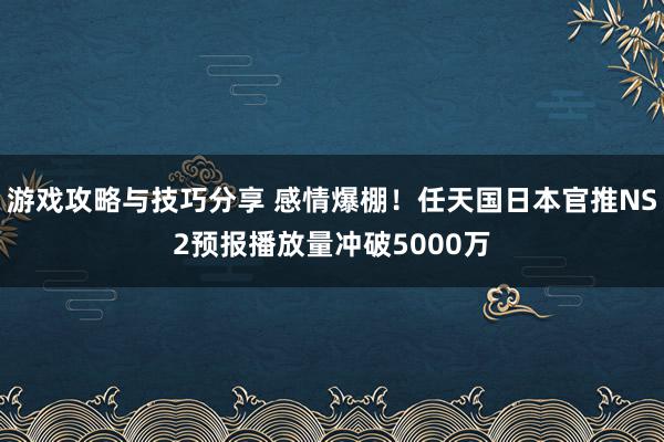 游戏攻略与技巧分享 感情爆棚！任天国日本官推NS2预报播放量冲破5000万