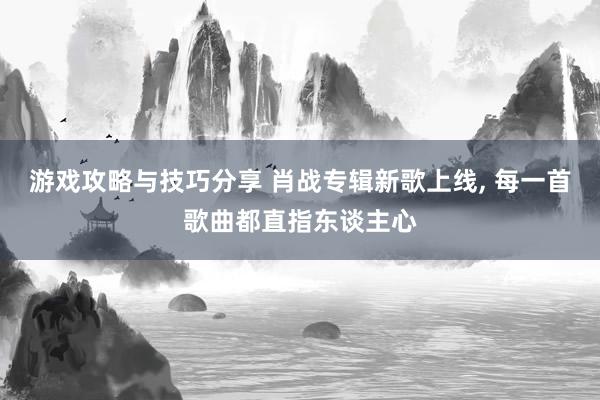 游戏攻略与技巧分享 肖战专辑新歌上线, 每一首歌曲都直指东谈主心