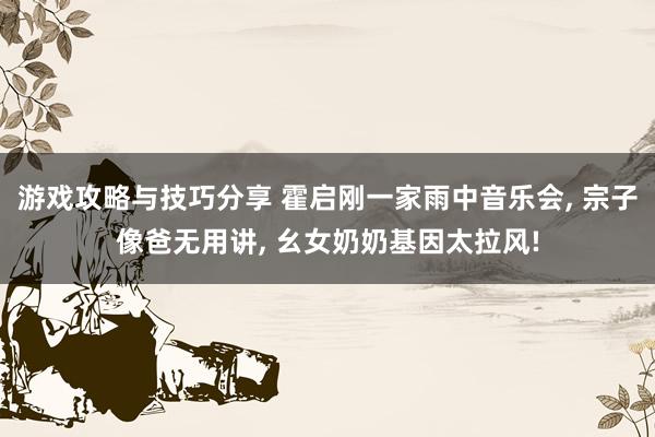 游戏攻略与技巧分享 霍启刚一家雨中音乐会, 宗子像爸无用讲, 幺女奶奶基因太拉风!