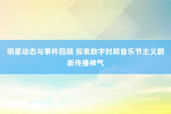 明星动态与事件回顾 探索数字时期音乐节主义翻新传播神气