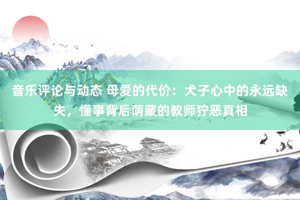 音乐评论与动态 母爱的代价：犬子心中的永远缺失，懂事背后荫藏的教师狞恶真相