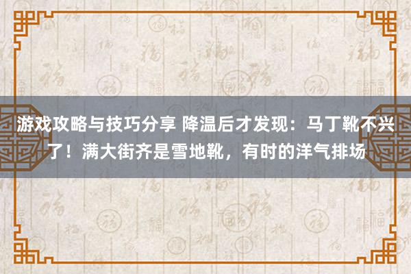 游戏攻略与技巧分享 降温后才发现：马丁靴不兴了！满大街齐是雪地靴，有时的洋气排场