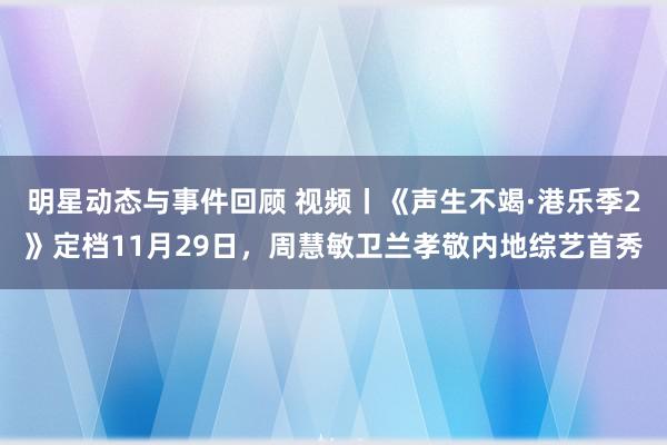 明星动态与事件回顾 视频丨《声生不竭·港乐季2》定档11月29日，周慧敏卫兰孝敬内地综艺首秀