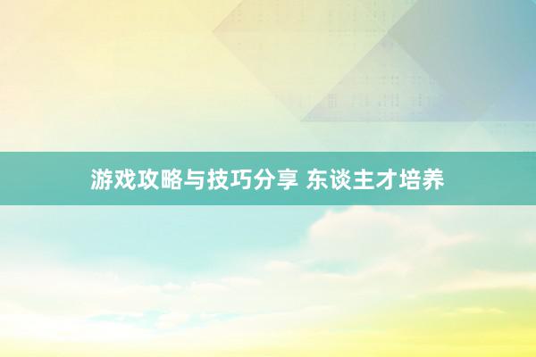 游戏攻略与技巧分享 东谈主才培养