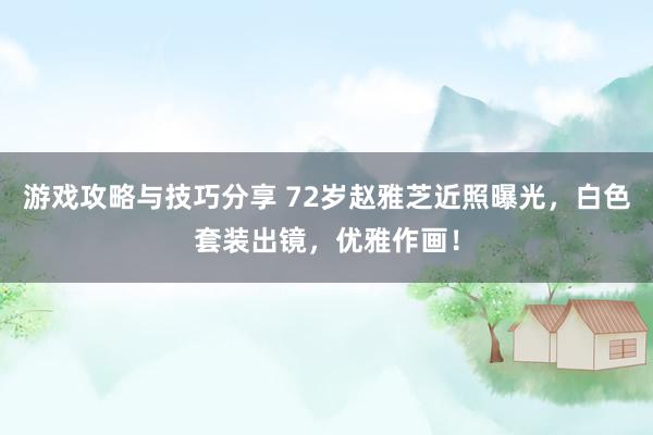 游戏攻略与技巧分享 72岁赵雅芝近照曝光，白色套装出镜，优雅作画！