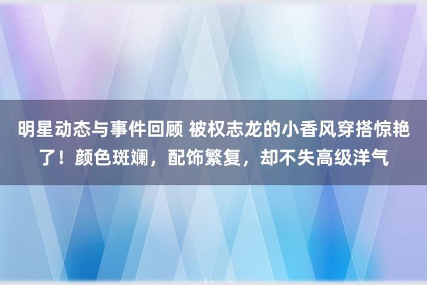 明星动态与事件回顾 被权志龙的小香风穿搭惊艳了！颜色斑斓，配饰繁复，却不失高级洋气