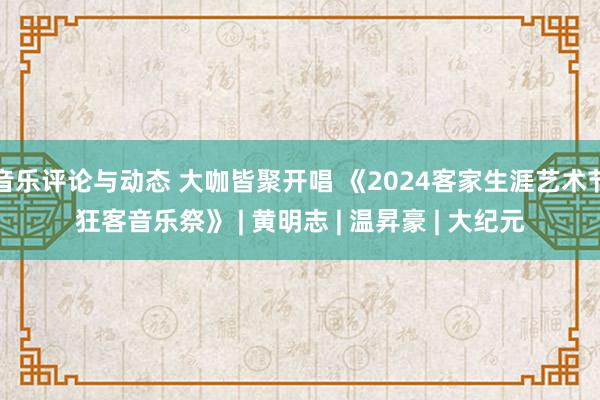 音乐评论与动态 大咖皆聚开唱 《2024客家生涯艺术节狂客音乐祭》 | 黄明志 | 温昇豪 | 大纪元