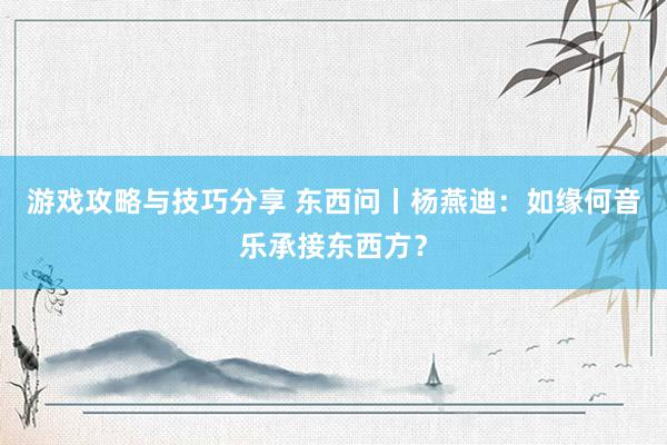 游戏攻略与技巧分享 东西问丨杨燕迪：如缘何音乐承接东西方？