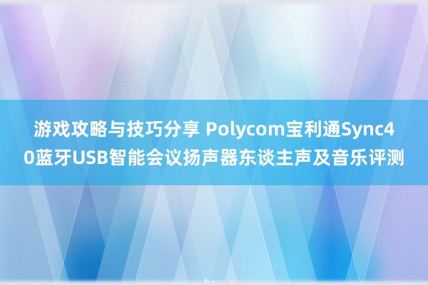 游戏攻略与技巧分享 Polycom宝利通Sync40蓝牙USB智能会议扬声器东谈主声及音乐评测