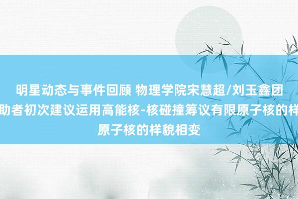 明星动态与事件回顾 物理学院宋慧超/刘玉鑫团队与相助者初次建议运用高能核-核碰撞筹议有限原子核的样貌相变