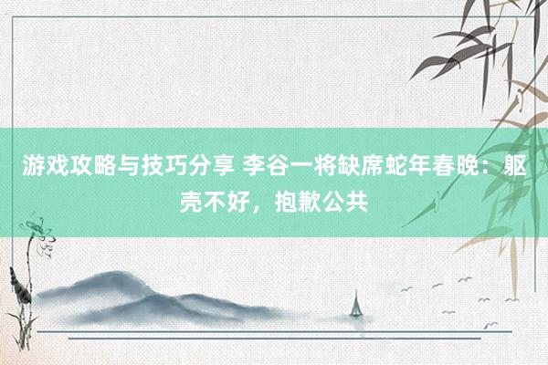 游戏攻略与技巧分享 李谷一将缺席蛇年春晚：躯壳不好，抱歉公共