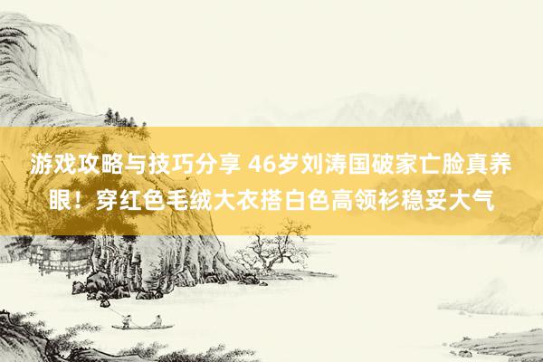 游戏攻略与技巧分享 46岁刘涛国破家亡脸真养眼！穿红色毛绒大衣搭白色高领衫稳妥大气