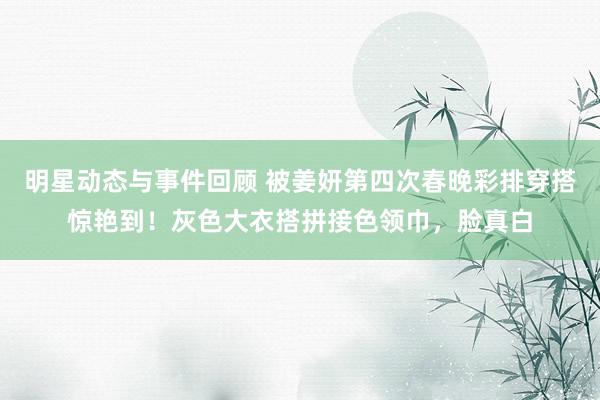 明星动态与事件回顾 被姜妍第四次春晚彩排穿搭惊艳到！灰色大衣搭拼接色领巾，脸真白