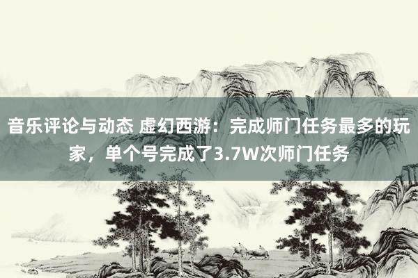 音乐评论与动态 虚幻西游：完成师门任务最多的玩家，单个号完成了3.7W次师门任务