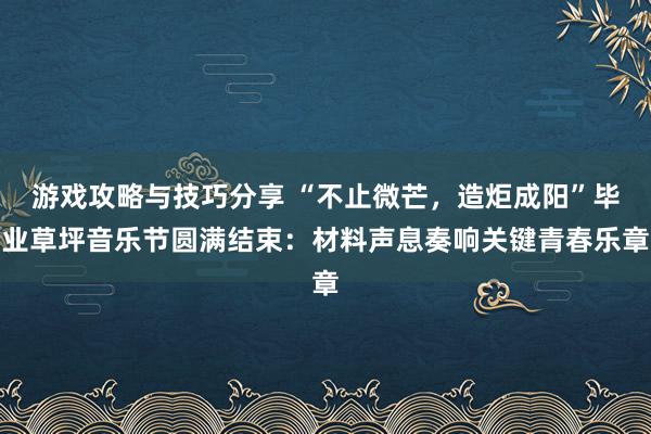 游戏攻略与技巧分享 “不止微芒，造炬成阳”毕业草坪音乐节圆满结束：材料声息奏响关键青春乐章