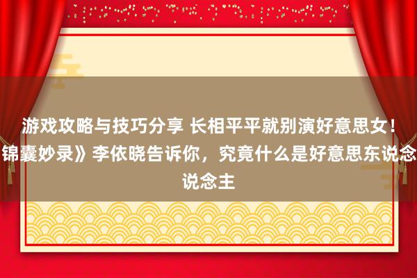 游戏攻略与技巧分享 长相平平就别演好意思女！《锦囊妙录》李依晓告诉你，究竟什么是好意思东说念主