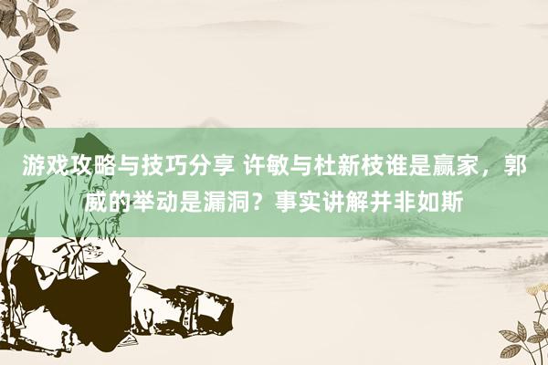 游戏攻略与技巧分享 许敏与杜新枝谁是赢家，郭威的举动是漏洞？事实讲解并非如斯