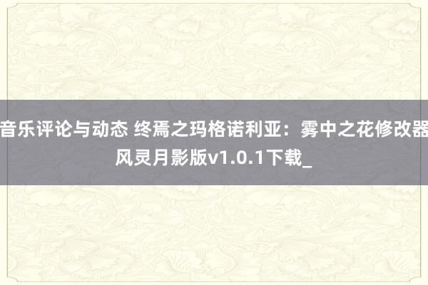 音乐评论与动态 终焉之玛格诺利亚：雾中之花修改器风灵月影版v1.0.1下载_