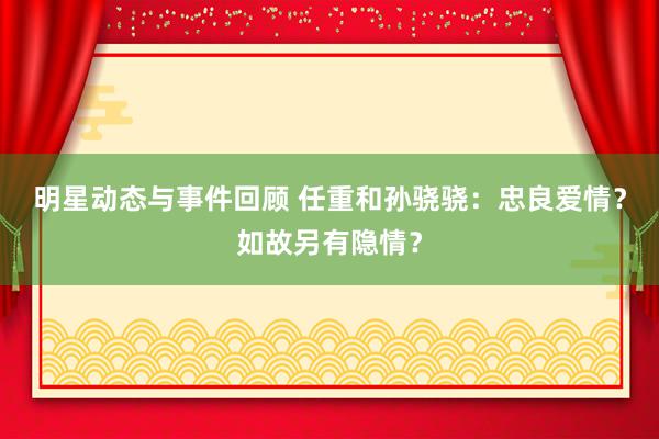 明星动态与事件回顾 任重和孙骁骁：忠良爱情？如故另有隐情？