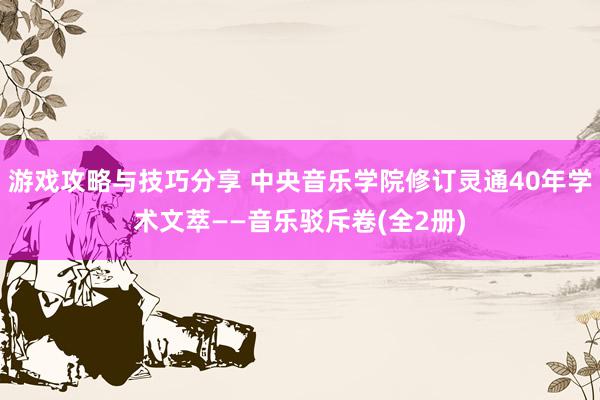 游戏攻略与技巧分享 中央音乐学院修订灵通40年学术文萃——音乐驳斥卷(全2册)