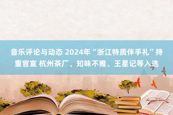 音乐评论与动态 2024年“浙江特质伴手礼”持重官宣 杭州茶厂、知味不雅、王星记等入选