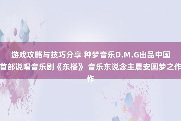 游戏攻略与技巧分享 种梦音乐D.M.G出品中国首部说唱音乐剧《东楼》 音乐东说念主晨安圆梦之作