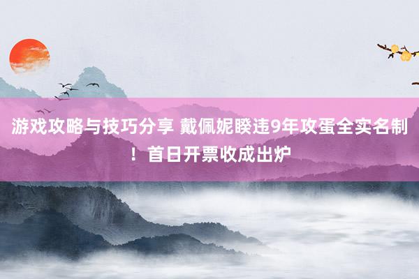 游戏攻略与技巧分享 戴佩妮睽违9年攻蛋全实名制！　首日开票收成出炉