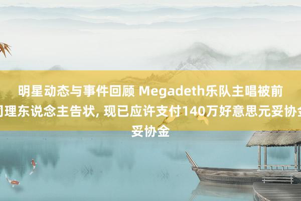 明星动态与事件回顾 Megadeth乐队主唱被前司理东说念主告状, 现已应许支付140万好意思元妥协金