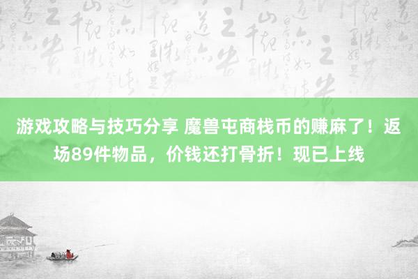 游戏攻略与技巧分享 魔兽屯商栈币的赚麻了！返场89件物品，价钱还打骨折！现已上线