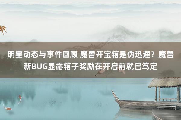 明星动态与事件回顾 魔兽开宝箱是伪迅速？魔兽新BUG显露箱子奖励在开启前就已笃定