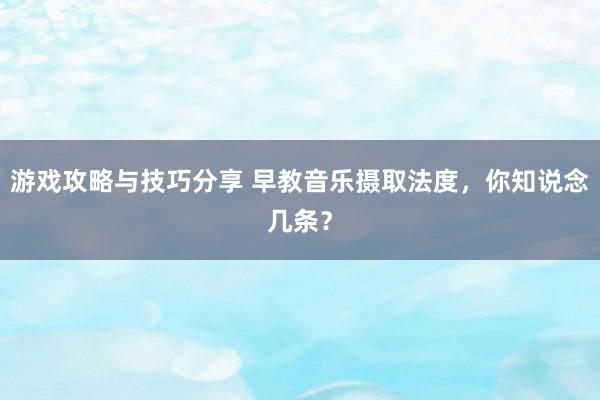 游戏攻略与技巧分享 早教音乐摄取法度，你知说念几条？