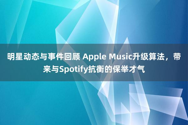 明星动态与事件回顾 Apple Music升级算法，带来与Spotify抗衡的保举才气