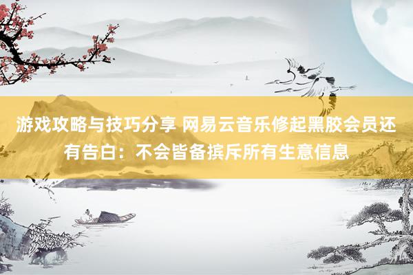 游戏攻略与技巧分享 网易云音乐修起黑胶会员还有告白：不会皆备摈斥所有生意信息