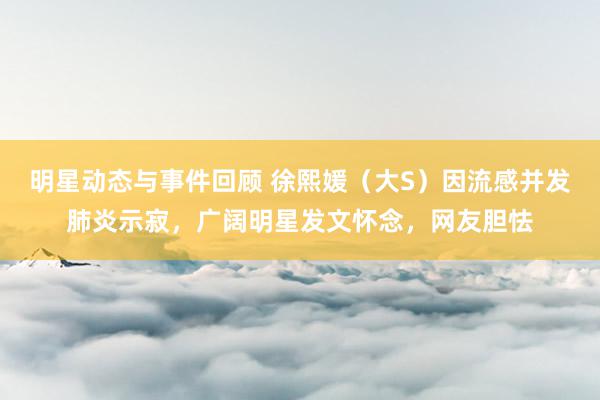 明星动态与事件回顾 徐熙媛（大S）因流感并发肺炎示寂，广阔明星发文怀念，网友胆怯