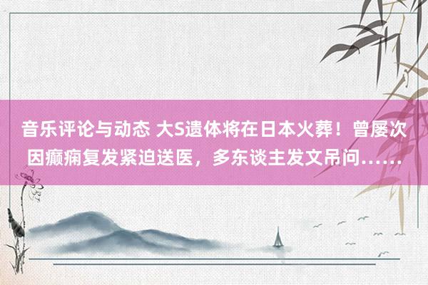 音乐评论与动态 大S遗体将在日本火葬！曾屡次因癫痫复发紧迫送医，多东谈主发文吊问……