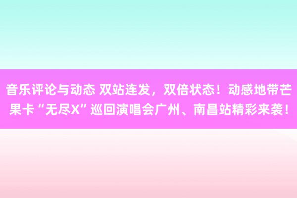 音乐评论与动态 双站连发，双倍状态！动感地带芒果卡“无尽X”巡回演唱会广州、南昌站精彩来袭！