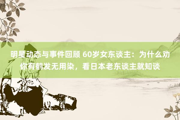 明星动态与事件回顾 60岁女东谈主：为什么劝你有鹤发无用染，看日本老东谈主就知谈