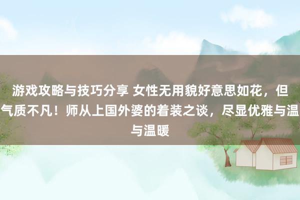 游戏攻略与技巧分享 女性无用貌好意思如花，但须气质不凡！师从上国外婆的着装之谈，尽显优雅与温暖