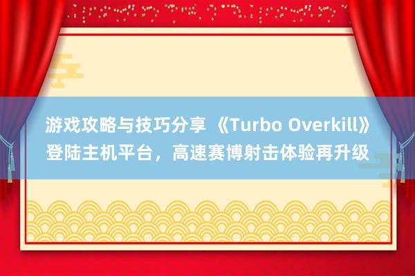 游戏攻略与技巧分享 《Turbo Overkill》登陆主机平台，高速赛博射击体验再升级