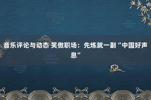 音乐评论与动态 笑傲职场：先炼就一副“中国好声息”